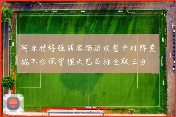 阿尔特塔强调客场进攻哲学对阵曼城不会保守摆大巴目标全取三分