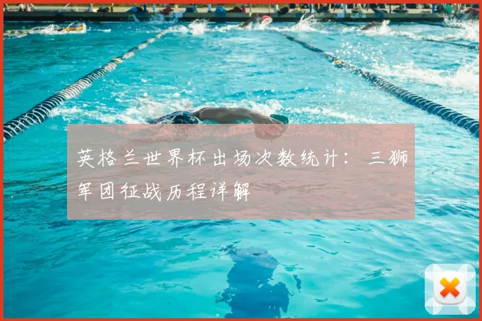 英格兰世界杯出场次数统计：三狮军团征战历程详解