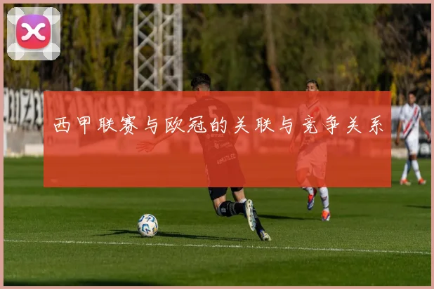 西甲联赛与欧冠的关联与竞争关系