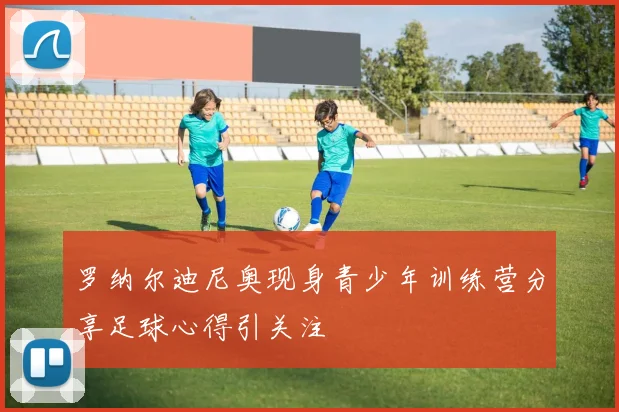罗纳尔迪尼奥现身青少年训练营分享足球心得引关注