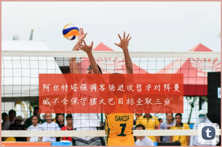 阿尔特塔强调客场进攻哲学对阵曼城不会保守摆大巴目标全取三分