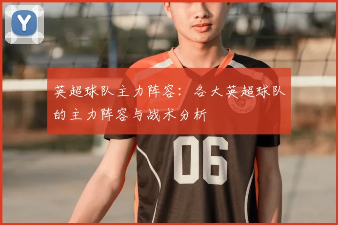英超球队主力阵容：各大英超球队的主力阵容与战术分析