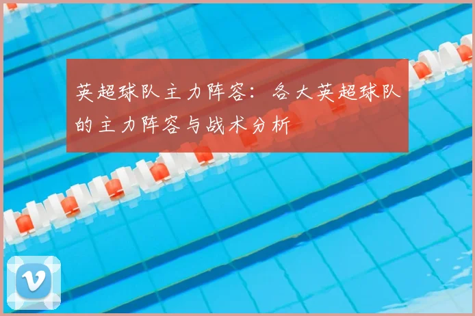 英超球队主力阵容：各大英超球队的主力阵容与战术分析