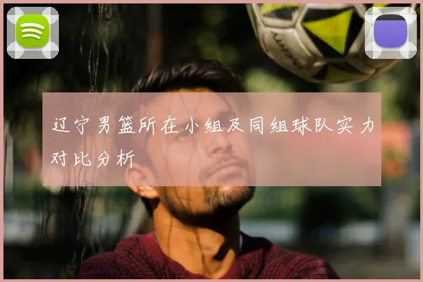 辽宁男篮所在小组及同组球队实力对比分析