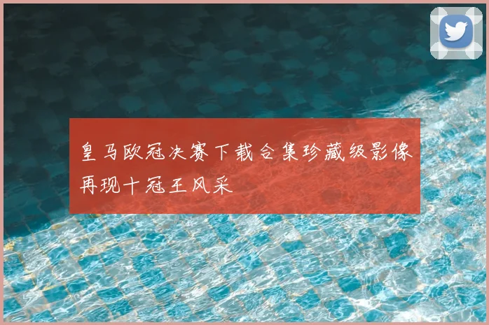 皇马欧冠决赛下载合集珍藏级影像再现十冠王风采