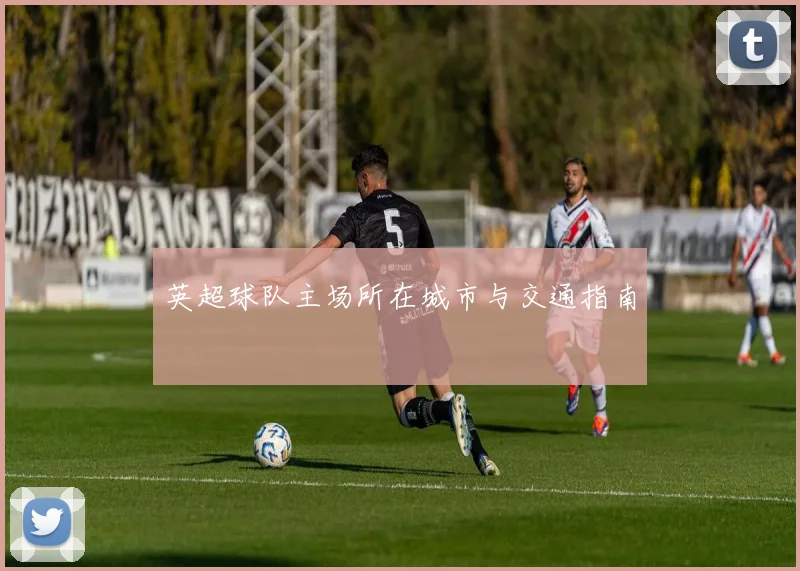 英超球队主场所在城市与交通指南